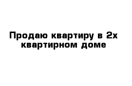 Продаю квартиру в 2х квартирном доме